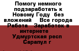 Помогу немного подзаработать к Новому Году, без вложений. - Все города Работа » Заработок в интернете   . Удмуртская респ.,Сарапул г.